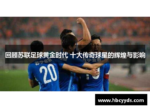 回顾苏联足球黄金时代 十大传奇球星的辉煌与影响