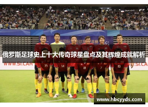 俄罗斯足球史上十大传奇球星盘点及其辉煌成就解析