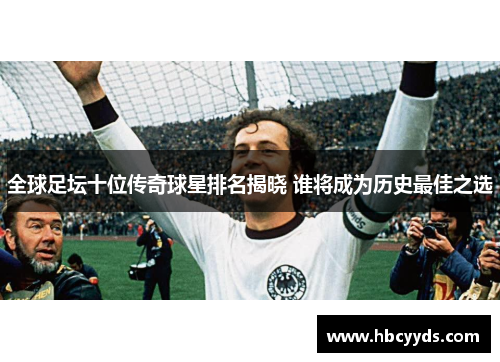 全球足坛十位传奇球星排名揭晓 谁将成为历史最佳之选