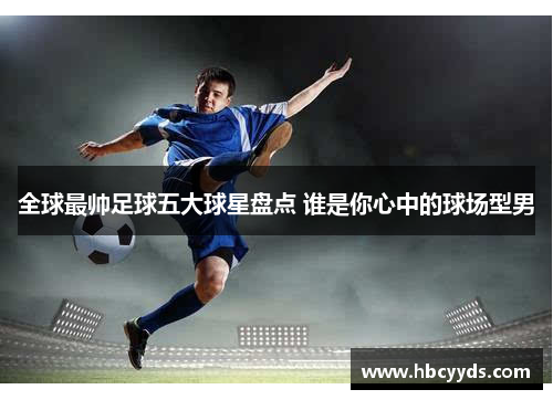 全球最帅足球五大球星盘点 谁是你心中的球场型男