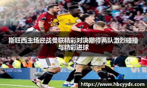 斯旺西主场迎战曼联精彩对决期待两队激烈碰撞与精彩进球