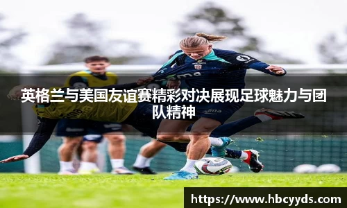 英格兰与美国友谊赛精彩对决展现足球魅力与团队精神