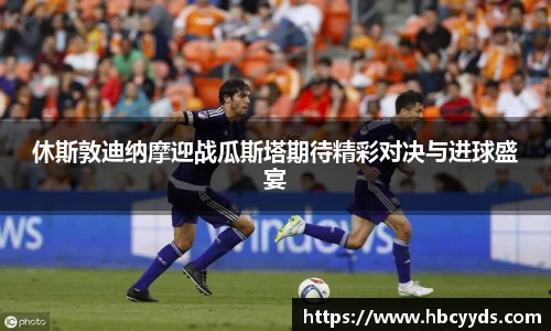 休斯敦迪纳摩迎战瓜斯塔期待精彩对决与进球盛宴